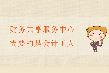 財務(wù)共享服務(wù)中心需要的是會計工人