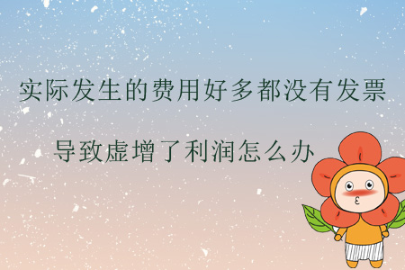 實(shí)際發(fā)生的費(fèi)用好多都沒有發(fā)票，導(dǎo)致虛增了利潤怎么辦？