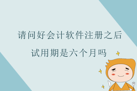 請問好會計軟件注冊之后，試用期是六個月嗎？