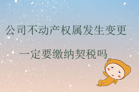 公司不動(dòng)產(chǎn)權(quán)屬發(fā)生變更一定要繳納契稅嗎？