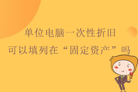 單位電腦一次性折舊，可以填列在資產(chǎn)負(fù)債表“固定資產(chǎn)”嗎？