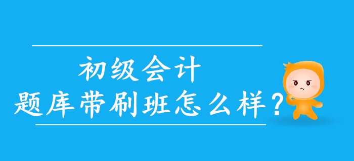 2020年初級會計題庫帶刷班怎么樣？考生速來了解！