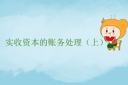 實(shí)收資本的賬務(wù)處理（上）