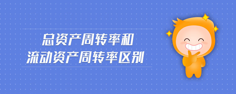 總資產(chǎn)周轉(zhuǎn)率和流動資產(chǎn)周轉(zhuǎn)率區(qū)別