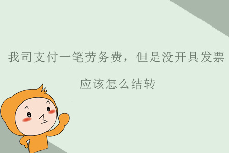 我司支付一筆勞務(wù)費(fèi)，但是沒開具發(fā)票，應(yīng)該怎么結(jié)轉(zhuǎn)？