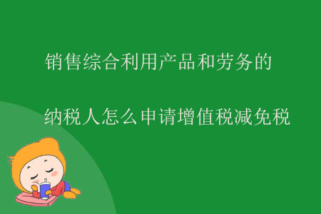 銷售綜合利用產(chǎn)品和勞務(wù)的納稅人怎么申請?jiān)鲋刀悳p免稅？