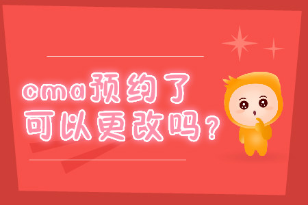 cma預(yù)約了可以更改嗎？