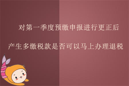 對第一季度預(yù)繳申報(bào)進(jìn)行更正后產(chǎn)生多繳稅款，是否可以馬上辦理退稅？