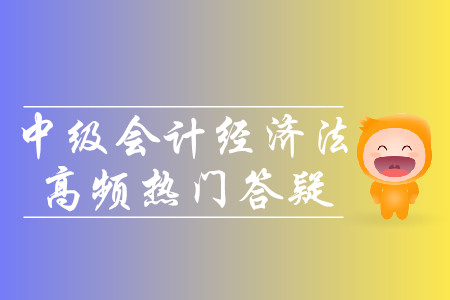 2019年中級(jí)會(huì)計(jì)經(jīng)濟(jì)法高頻熱門答疑-8.12