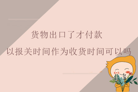 貨物出口了才付款，以報(bào)關(guān)時(shí)間作為收貨時(shí)間可以嗎？