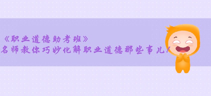 《職業(yè)道德助考班》名師教你巧妙化解職業(yè)道德那些事兒！