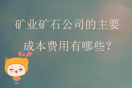 礦業(yè)礦石公司的主要成本費(fèi)用有哪些？