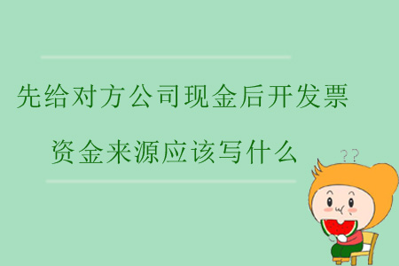 先給對方公司現(xiàn)金后開發(fā)票，資金來源應該寫什么？