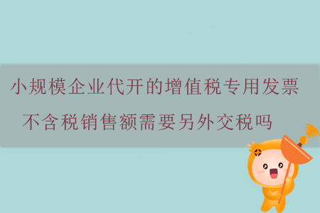 小規(guī)模企業(yè)代開的增值稅專用發(fā)票不含稅銷售額需要另外交稅嗎？