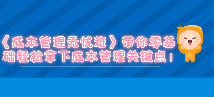 《成本管理無憂班》帶你零基礎(chǔ)輕松拿下成本管理關(guān)鍵點(diǎn)！