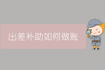 出差補(bǔ)助如何做賬？