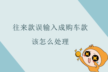 往來(lái)款誤輸入成購(gòu)車款該怎么處理？