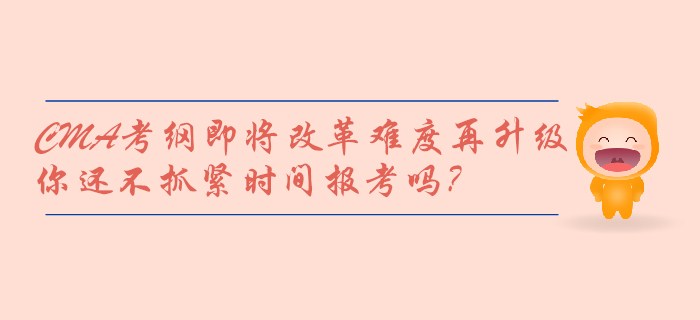 CMA考綱即將改革難度再升級，你還不抓緊時間報考嗎？