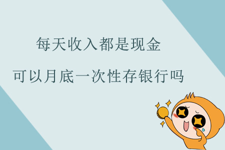 每天收入都是現(xiàn)金，可以月底一次性存銀行嗎？