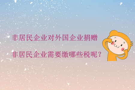 非居民企業(yè)對(duì)外國(guó)企業(yè)捐贈(zèng)，非居民企業(yè)需要繳哪些稅呢？
