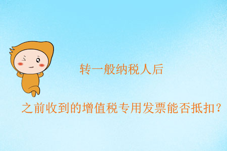 轉一般納稅人后，之前收到的增值稅專用發(fā)票能否抵扣？