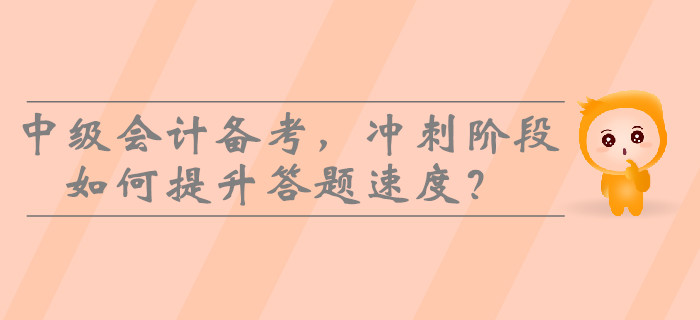 2019年中級(jí)會(huì)計(jì)備考，沖刺階段如何提升答題速度？