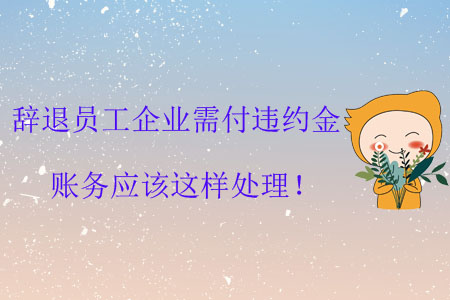 辭退員工企業(yè)需付違約金，賬務(wù)應(yīng)該這樣處理！