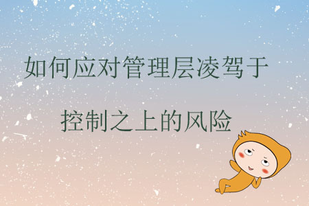 如何應(yīng)對(duì)管理層凌駕于控制之上的風(fēng)險(xiǎn)