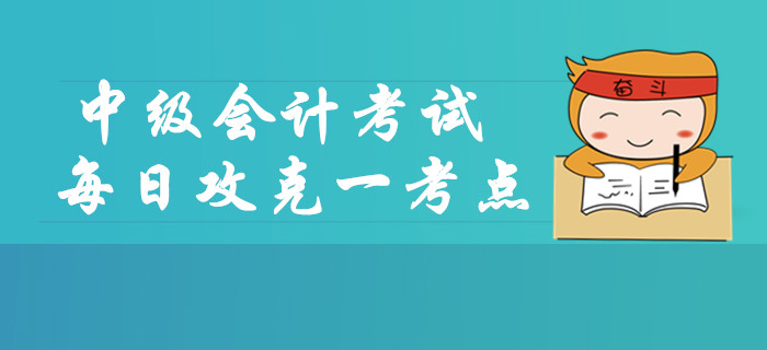 2019年中級(jí)會(huì)計(jì)考試每日攻克一考點(diǎn)，這些內(nèi)容你掌握了嗎？