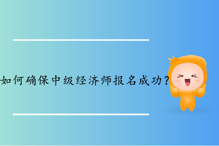 如何確保2019年中級經(jīng)濟(jì)師報(bào)名成功？