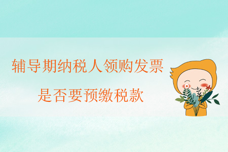 輔導(dǎo)期納稅人領(lǐng)購(gòu)發(fā)票，是否要預(yù)繳稅款？