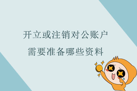 開立或注銷對公賬戶，需要準(zhǔn)備哪些資料