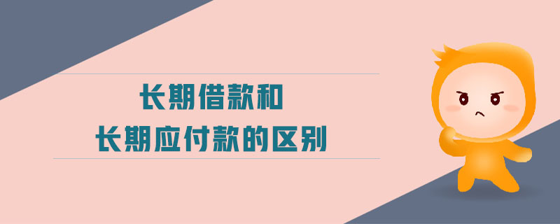 長(zhǎng)期借款和長(zhǎng)期應(yīng)付款的區(qū)別