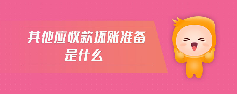 其他應(yīng)收款壞賬準(zhǔn)備是什么