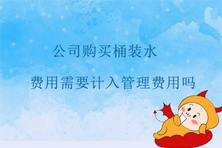 公司購買桶裝水，費(fèi)用需要計(jì)入管理費(fèi)用嗎？