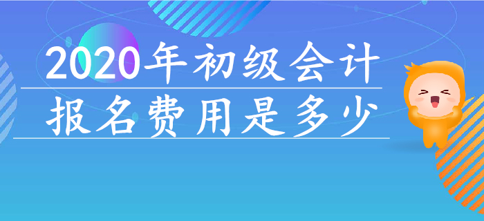 2020年初級會計報名費用是多少？早看早知道！