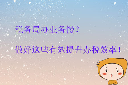 稅務(wù)局辦業(yè)務(wù)慢？做好這些有效提升辦稅效率！