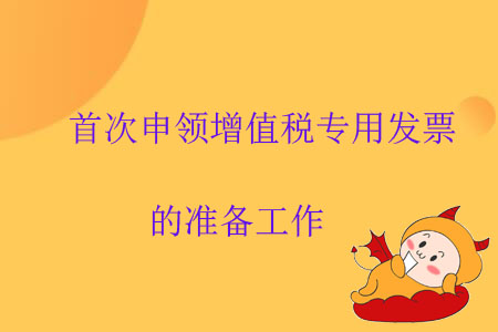 首次申領增值稅專用發(fā)票的準備工作