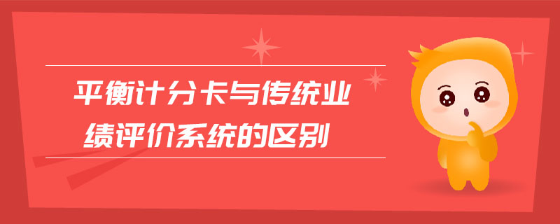 平衡計(jì)分卡與傳統(tǒng)業(yè)績(jī)?cè)u(píng)價(jià)系統(tǒng)的區(qū)別