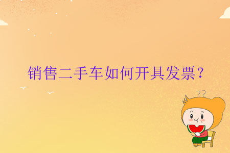 銷售二手車如何開具發(fā)票？