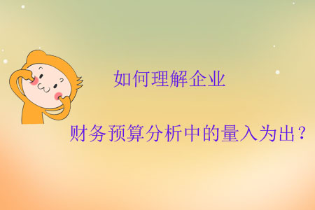 如何理解企業(yè)財(cái)務(wù)預(yù)算分析中的量入為出？