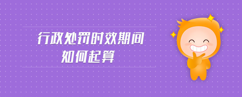 行政處罰時(shí)效期間如何起算