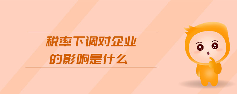 稅率下調(diào)對(duì)企業(yè)的影響是什么