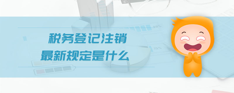 稅務(wù)登記注銷最新規(guī)定是什么