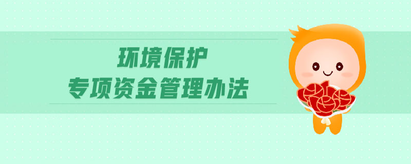 環(huán)境保護(hù)專(zhuān)項(xiàng)資金管理辦法