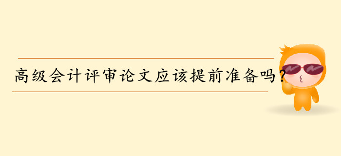 高級會計師評審論文應該提前準備嗎？