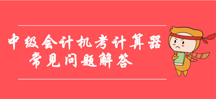 中級會計機考計算器使用常見問題解答，臨考必看！