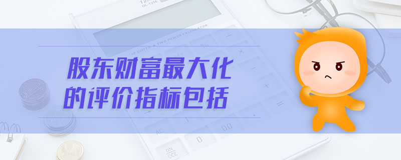 股東財(cái)富最大化的評(píng)價(jià)指標(biāo)包括