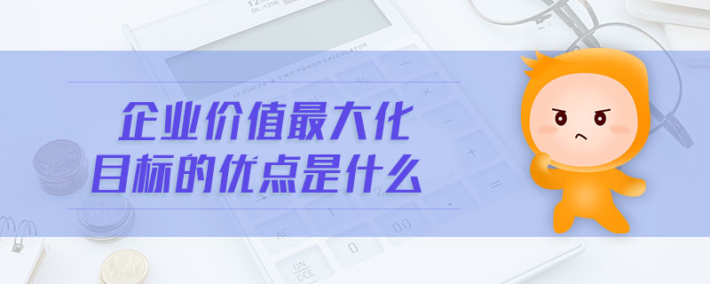 企業(yè)價值最大化目標(biāo)的優(yōu)點是什么