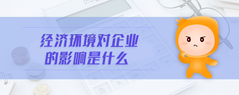 經(jīng)濟環(huán)境對企業(yè)的影響是什么